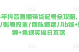 2024年抖音直播带货起号全攻略，0粉起号/账号权重/团队搭建/Ab链+短视频+鱼塘实操日不落