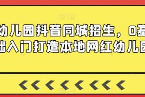 幼儿园抖音同城招生，0基础入门打造本地网红幼儿园