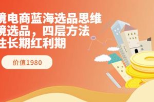 跨境电商蓝海选品思维：跨境选品，四层方法，抓住长期红利期（价值1980）