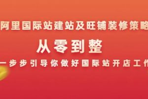 阿里国际站建站及旺铺装修策略：从零到整，一步步引导你做好国际站开店工作