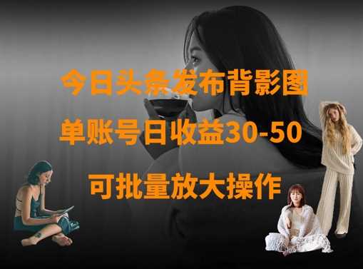 今日头条发布背影图，单账号日收益30-50，可放大操作