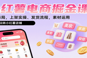 小红薯电商掘金课：选品布局，上架实操、发货流程，素材运用，带你玩转小红薯店铺