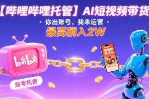 【哔哩哔哩托管】AI短视频带货，你出账号，我来运营，最高躺入2W【揭秘】