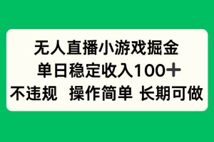 （15848期）无人直播小游戏掘金，单日稳定收入100+，不违规操作简单 长期可做