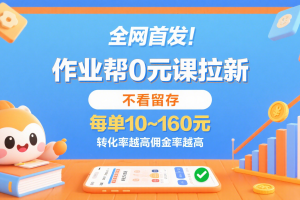 作业帮0元课拉新，不看留存，每单10~160元，转化率越高佣金率越高。