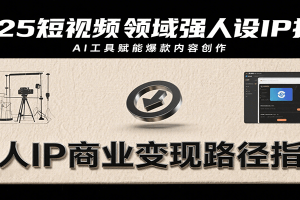 2025短视频领域强人设IP打造，结合爆款案例与AI工具应用，从个人出镜到商业成交转化