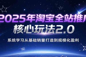 2025年淘宝全站推广核心玩法2.0，系统学习从基础销量打造到规模化盈利