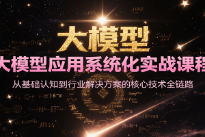 大模型应用系统化实战课程，从基础认知到行业解决方案的核心技术全链路