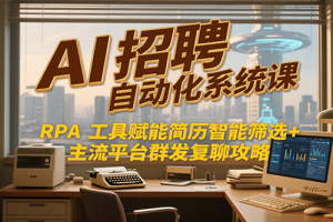 AI招聘自动化系统课，RPA工具赋能简历智能筛选+主流平台群发复聊全攻略