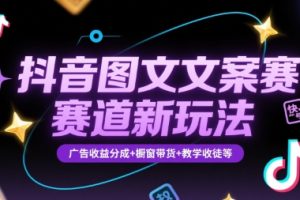 抖音图文文案赛道新玩法，快速养号起号，广告收益分成+橱窗带货+教学收徒等