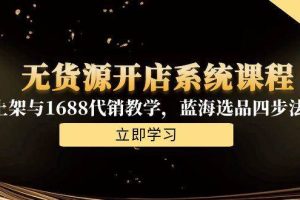 （15129期）无货源开店系统课程，手动上架与1688代销教学，蓝海选品四步法实战