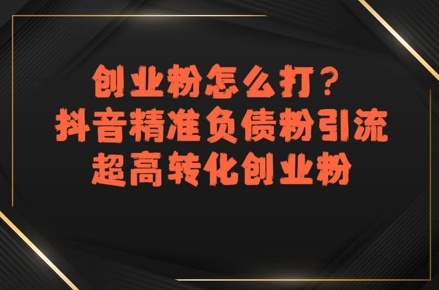 创业粉怎么打？抖音精准负债粉引流，超高转化创业粉