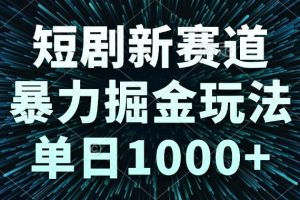 （14993期）短剧新赛道，暴力掘金玩法，单日1000+