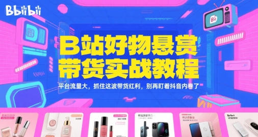 B站好物悬赏带货实战教程，平台流量大，抓住这波带货红利，别再盯着抖音内卷了