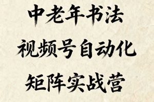 中老年书法视频号自动化矩阵实战营，一套自动化流程玩转中老年书法视频号矩阵
