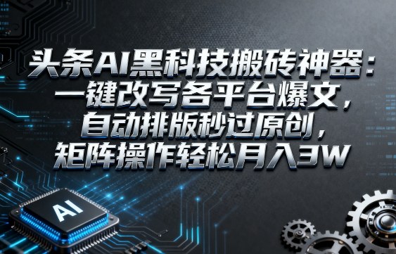 头条AI黑科技搬砖神器：一键改写各平台爆文，自动排版秒过原创，矩阵操作轻松月入3W【揭秘】
