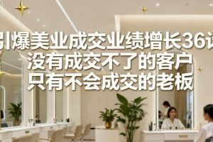 引爆美业成交业绩增长36计，没有成交不了的客户，只有不会成交的老板