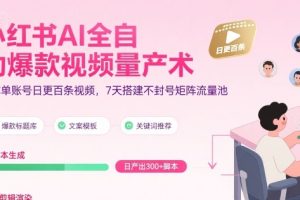 小红书AI全自动爆款视频量产术，助你单账号日更百条视频，7天搭建不封号矩阵流量池（更新9月）