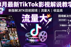 8月最新TikTok影视解说教学，新版解决TK目前困境，流量大，收益高