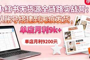 （16241期）小红书无货源全链路实战营：从账号搭建到无痕发货，单店月利9k+