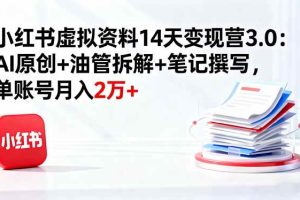 （16273期）小红书虚拟资料14天变现营3.0：AI原创+油管拆解+笔记撰写，单账号月入2万+