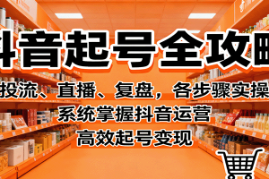 抖音起号全攻略，投流、直播、复盘，各步骤实操，系统掌握抖音运营，高效起号变现