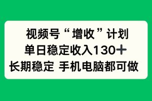 （16579期）视频号“增收”计划，单日稳定收入130十，长期稳定 手机电脑都可做！