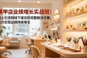 （16648期）美甲店业绩增长实战班：线上引流到线下成交的完整解决方案，助力实现业绩持续增长