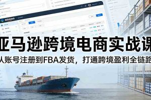 亚马逊跨境电商实战课：从账号注册到FBA发货，打通跨境盈利全链路