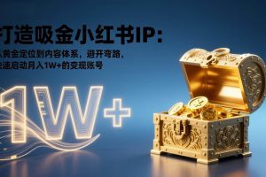 （17227期）打造吸金小红书IP：从黄金定位到内容体系，避开弯路，快速启动月入1W+的变现账号