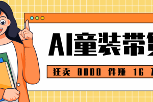 狂卖 8000 件赚 16 万!小白也能上手的 AI 童装带货教程,全程零门槛