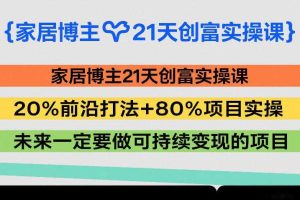 家居博主21天创富实操课，20%前沿打法+80%项目实操，未来一定要做可持续变现的项目