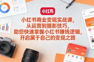 小红书商业变现实战课，从运营到摄影技巧，助您快速掌握小红书賺钱逻辑，开启属于自己的变现之路