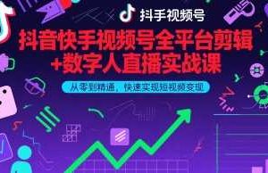抖音快手视频号全平台剪辑+数字人直播实战课，从零到精通，快速实现短视频变现(更新2026年3月)​