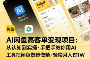 AI闲鱼高客单变现项目，从认知到实操，手把手教你用AI工具把闲鱼做透做精，轻松月入过1W
