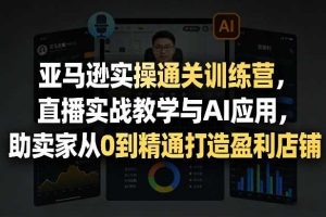 亚马逊实操通关训练营，直播实战教学与AI应用，助卖家从0到精通打造盈利店铺（更新3月23日）