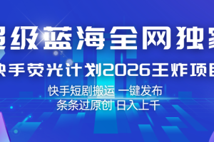 快手荧光计划2026王炸项目， 日入上千，快手短剧搬运，一键发布，条条过原创