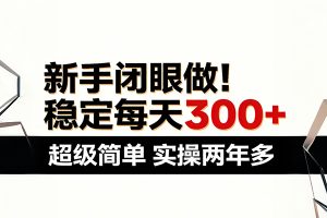 新手闭眼做，稳定每天300+，超级简单，实操两年多 ！