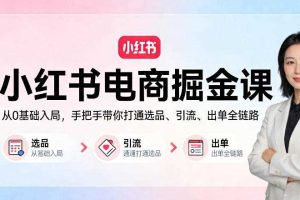 小红书电商掘金课：从0基础入局，手把手带你打通选品、引流、出单全链路
