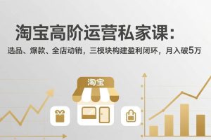 (17944期)淘宝高阶运营私家课(更新26年4月):选品、爆款、全店动销,三模块构建盈利闭环,月入破5万