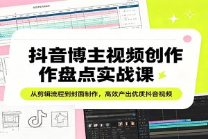 抖音博主视频创作盘点实战课:从剪辑流程到封面制作,高效产出优质抖音视频