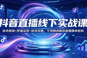 抖音直播线下实战课:话术框架+罗盘运营+投流攻略,干货精讲解锁直播爆单密码