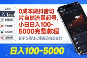 (18024期)0成本做抖音切片自然流量起号,小白日入100-5000完整教程