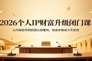2026个人IP财富升级闭门课：从内容起号到财富认知重构，低成本做成大号变现