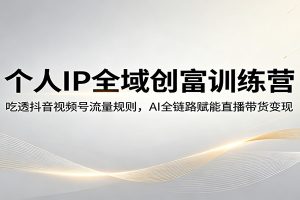 个人IP全域创富训练营：吃透抖音视频号流量规则，AI全链路赋能直播带货变现