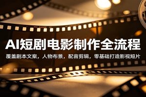 AI短剧电影制作全流程：覆盖剧本文案，人物布景，配音剪辑，零基础打造影视短片