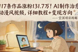 117条作品涨粉131.7W！AI制作治愈动漫风视频，详细教程+变现方向