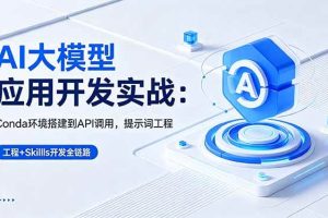 （18518期）AI 大模型应用开发实战：Conda环境搭建到API调用，提示词工程+Skills开发全链路