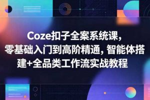 Coze扣子全案系统课,零基础入门到高阶精通,智能体搭建+全品类工作流实战教程
