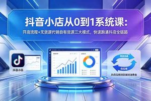 (18555期)抖音小店从0到1系统课:开店流程+无货源代销自有货源三大模式,快速跑通抖店全链路
